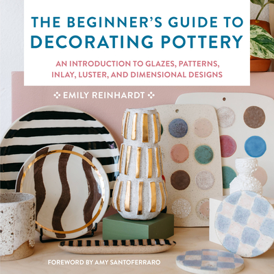 The Beginner's Guide to Decorating Pottery: An Introduction to Glazes, Patterns, Inlay, Luster, and Dimensional Designs - Emily Reinhardt