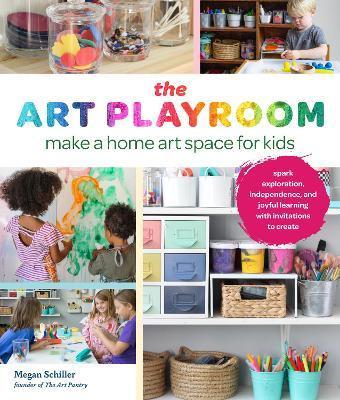 The Art Playroom: Make a Home Art Space for Kids; Spark Exploration, Independence, and Joyful Learning with Invitations to Create - Megan Schiller