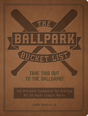The Ballpark Bucket List: Take This Out to the Ballgame! - The Ultimate Scorecard for Visiting All 30 Major League Parks - James Buckley