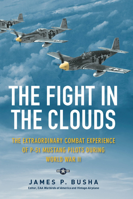 The Fight in the Clouds: The Extraordinary Combat Experience of P-51 Mustang Pilots During World War II - James P. Busha