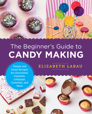 The Beginner's Guide to Candy Making: Simple and Sweet Recipes for Chocolates, Caramels, Lollypops, Gummies, and More - Elizabeth Labau