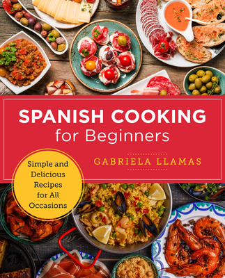 Spanish Cooking for Beginners: Simple and Delicious Recipes for All Occasions - Gabriela Llamas
