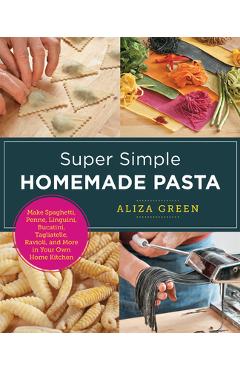 Coperta cărții 'Super Simple Homemade Pasta: Make Spaghetti, Penne, Linguini, Bucatini, Tagliatelle, Ravioli, and More in Your Own Home'