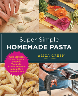 Super Simple Homemade Pasta: Make Spaghetti, Penne, Linguini, Bucatini, Tagliatelle, Ravioli, and More in Your Own Home Kitchen - Aliza Green