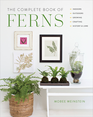 The Complete Book of Ferns: Indoors - Outdoors - Growing - Crafting - History & Lore - Mobee Weinstein