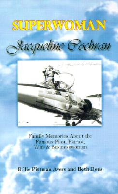 Superwoman Jacqueline Cochran: Family Memories about the Famous Pilot, Patriot, Wife & Businesswoman - Billie Pittman Ayers