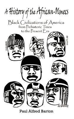 A History of the African-Olmecs: Black Civilizations of America from Prehistoric Times to the Present Era - Paul Alfred Barton