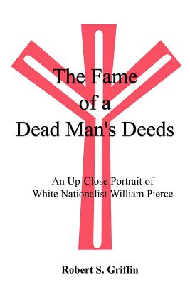 The Fame of a Dead Man's Deeds: An Up-Close Portrait of White Nationalist William Pierce - Robert S. Griffin