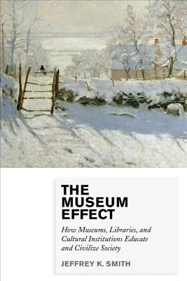 The Museum Effect: How Museums, Libraries, and Cultural Institutions Educate and Civilize Society - Jeffrey K. Smith