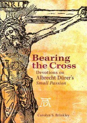 Bearing the Cross: Devotions on Albrecht Durer's Small Passion - Carolyn Brinkley