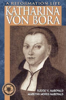 Katharina Von Bora: A Reformation Life - Rudolf K. Markwald