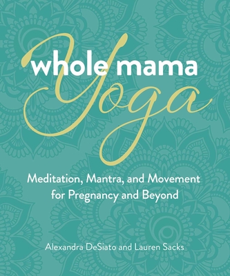 Whole Mama Yoga: Meditation, Mantra, and Movement for Pregnancy and Beyond - Alexandra Desiato