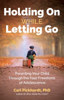 Holding on While Letting Go: Parenting Your Child Through the Four Freedoms of Adolescence - Carl Pickhardt