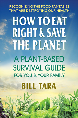 How to Eat Right & Save the Planet: A Plant-Based Survival Guide for You & Your Family - Bill Tara