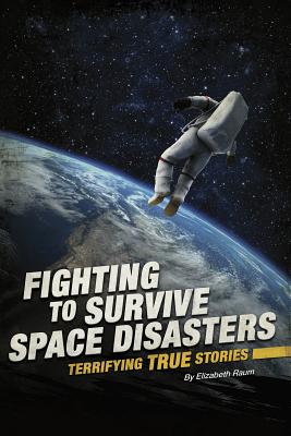 Fighting to Survive Space Disasters: Terrifying True Stories - Elizabeth Raum