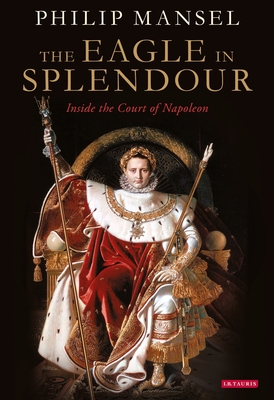 The Eagle in Splendour: Inside the Court of Napoleon - Philip Mansel