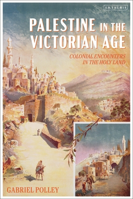 Palestine in the Victorian Age: Colonial Encounters in the Holy Land - Gabriel Polley