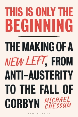 This Is Only the Beginning: The Making of a New Left, from Anti-Austerity to the Fall of Corbyn - Michael Chessum