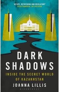Dark Shadows: Inside the Secret World of Kazakhstan - Joanna Lillis