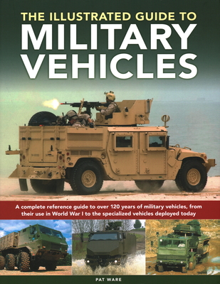 Illustrated Guide to Military Vehicles: A Complete Reference Guide to Over 100 Years of Military Vehicles, from Their First Use in World War One to th - Pat Ware