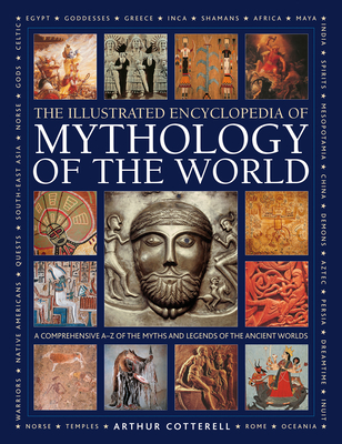 Illustrated Encyclopedia of Mythology of the World: A Comprehensive A-Z of the Myths and Legends of the Ancient World - Arthur Cotterell