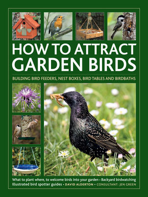 How to Attract Garden Birds: What to Plant * Bird Feeders, Bird Tables Birdbaths * Building Nest Boxes * Backyard Birdwatching; With Illustrated Di - Jen Green