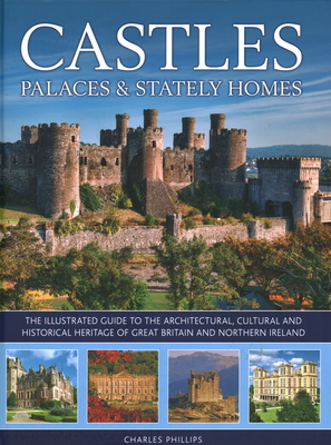 Castles, Palaces & Stately Homes: The Illustrated Guide to the Architectural, Cultural and Historical Heritage of Great Britain and Northern Ireland - Charles Phillips