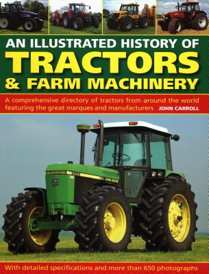 An Illustrated History of Tractors & Farm Machinery: A Comprehensive Directory of Tractors from Around the World, Featuring the Great Marques and Manu - John Carroll