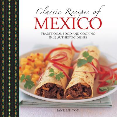 Classic Recipes of Mexico: Traditional Food and Cooking in 25 Authentic Dishes - Jane Milton