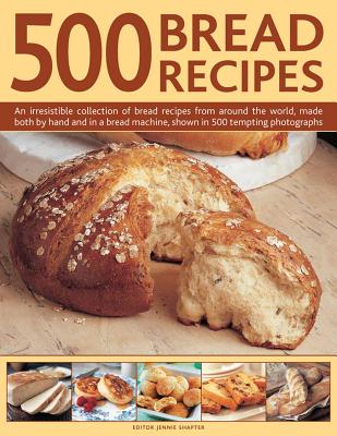 500 Bread Recipes: An Irresistible Collection of Bread Recipes from Around the World, Made Both by Hand and in a Bread Machine, Shown in - Jennie Shapter
