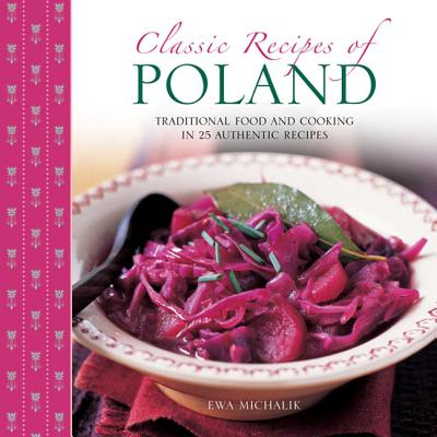 Classic Recipes of Poland: Traditional Food and Cooking in 25 Authentic Dishes - Ewa Michalik