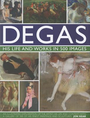 Degas: His Life and Works in 500 Images: An Illustrated Exploration of the Artist, His Life and Context with a Gallery of 300 of His Finest Paintings - Jon Kear