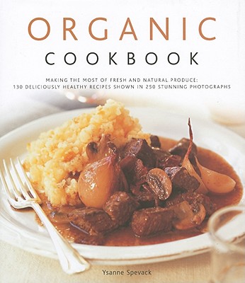 Organic Cookbook: Making the Most of Fresh and Seasonal Produce: 130 Deliciously Healthy Recipes Shown in 250 Stunning Photographs - Ysanne Spevack