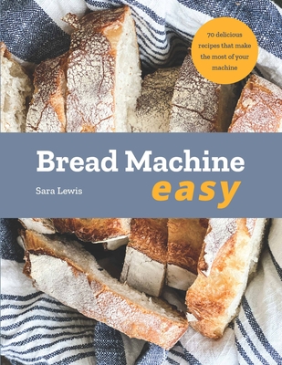 Bread Machine Easy: 70 Delicious Recipes That Make the Most of Your Machine - Sara Lewis