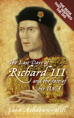 The Last Days of Richard III: The Book That Inspired the Dig - John Ashdown-hill