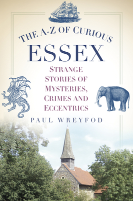 The A-Z of Curious Essex: Strange Stories of Mysteries, Crimes and Eccentrics - Paul Wreyford