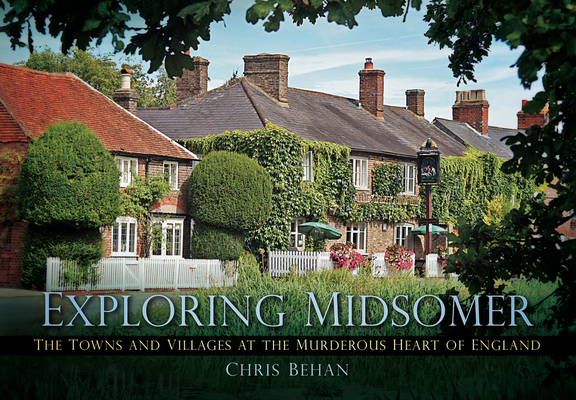 Exploring Midsomer: The Towns and Villages at the Murderous Heart of England - Chris Behan