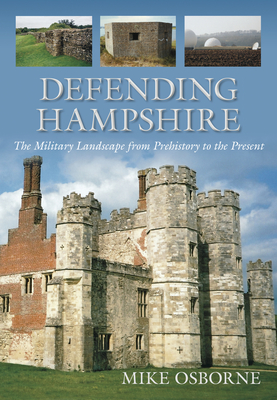 Defending Hampshire: The Military Landscape from Prehistory to the Present - Mike Osborne