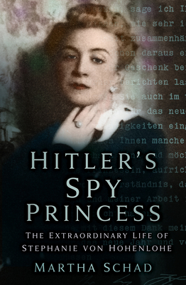 Hitler's Spy Princess: The Extraordinary Life of Stephanie Von Hohenlohe - Martha Schad