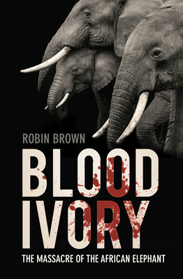 Blood Ivory: The Massacre of the African Elephant - Robin Brown