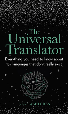 The Universal Translator: Everything You Need to Know about 139 Languages That Don't Really Exist - Yens Wahlgren