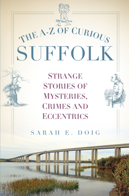 The A-Z of Curious Suffolk: Strange Stories of Mysteries, Crimes and Eccentrics - Sarah E. Doig