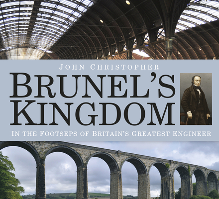 Brunel's Kingdom: In the Footsteps of Britain's Greatest Engineer - John Christopher