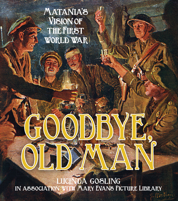 Goodbye, Old Man: Matania's Vision of the First World War - Lucinda Gosling