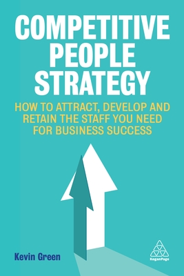 Competitive People Strategy: How to Attract, Develop and Retain the Staff You Need for Business Success - Kevin Green