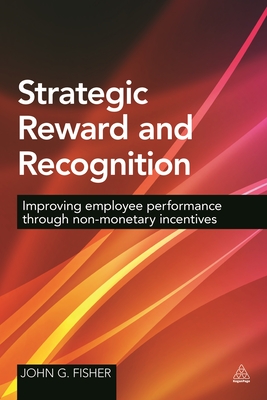 Strategic Reward and Recognition: Improving Employee Performance Through Non-Monetary Incentives - John G. Fisher