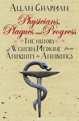 Physicians, Plagues and Progress: The History of Western Medicine from Antiquity to Antibiotics - Allan Chapman