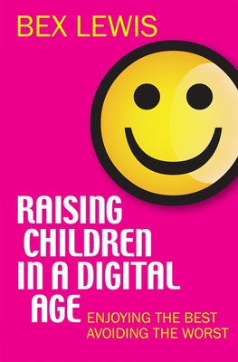 Raising Children in a Digital Age: Enjoying the Best, Avoiding the Worst - Bex Lewis