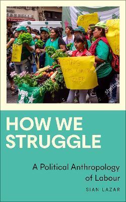 How We Struggle: A Political Anthropology of Labour - Sian Lazar
