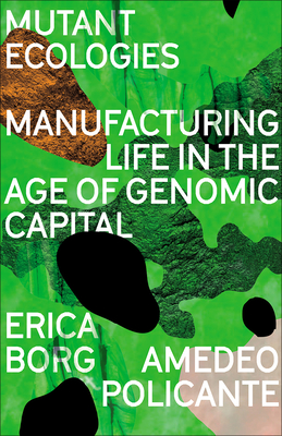 Mutant Ecologies: Manufacturing Life in the Age of Genomic Capital - Erica Borg